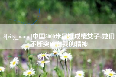 江山中国5000米最好成绩女子-她们不断突破自我的精神