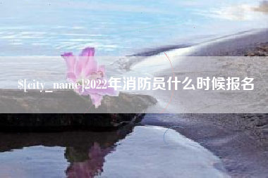 江山2022年消防员什么时候报名