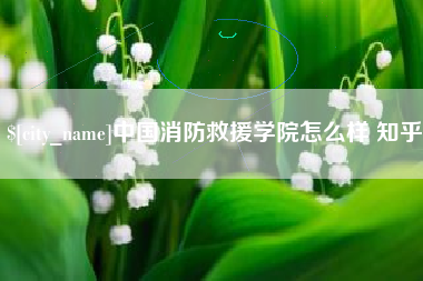 江山中国消防救援学院怎么样 知乎