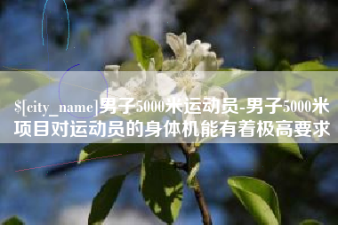 江山男子5000米运动员-男子5000米项目对运动员的身体机能有着极高要求