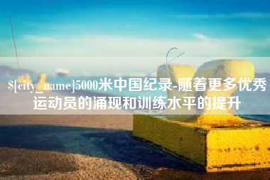 江山5000米中国纪录-随着更多优秀运动员的涌现和训练水平的提升