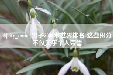 江山男子5000米世界排名-这些积分不仅关乎个人荣誉