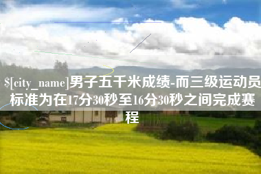 江山男子五千米成绩-而三级运动员标准为在17分30秒至16分30秒之间完成赛程