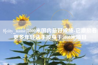江山5000米国内最好成绩-它激励着更多年轻选手投身于5000米项目