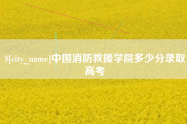 江山中国消防救援学院多少分录取高考