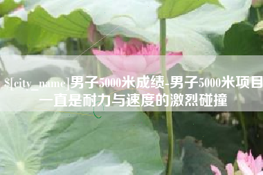 江山男子5000米成绩-男子5000米项目一直是耐力与速度的激烈碰撞