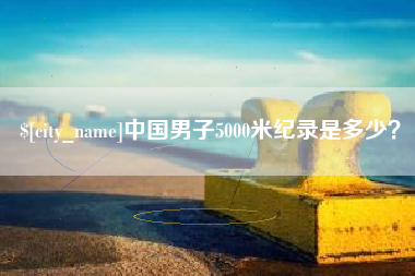 江山中国男子5000米纪录是多少？