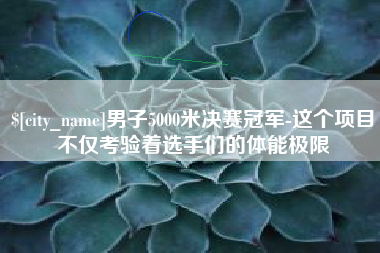 江山男子5000米决赛冠军-这个项目不仅考验着选手们的体能极限