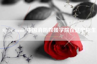 江山中国消防救援学院在辽宁招生