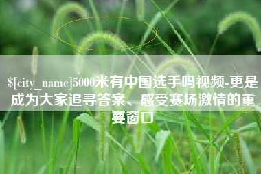江山5000米有中国选手吗视频-更是成为大家追寻答案、感受赛场激情的重要窗口