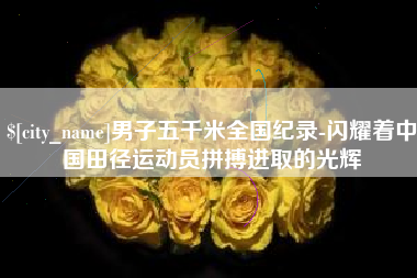 江山男子五千米全国纪录-闪耀着中国田径运动员拼搏进取的光辉