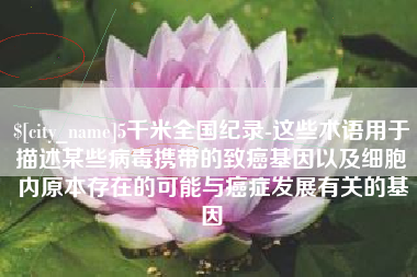 江山5千米全国纪录-这些术语用于描述某些病毒携带的致癌基因以及细胞内原本存在的可能与癌症发展有关的基因