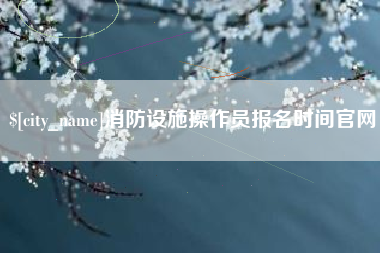 江山消防设施操作员报名时间官网
