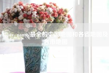 江山最全的中国地图和各省地图及各市地图