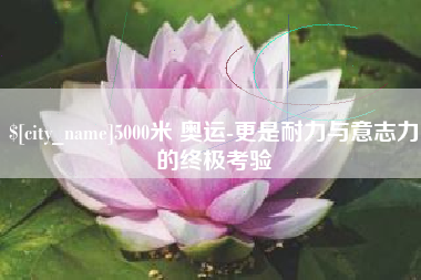 江山5000米 奥运-更是耐力与意志力的终极考验