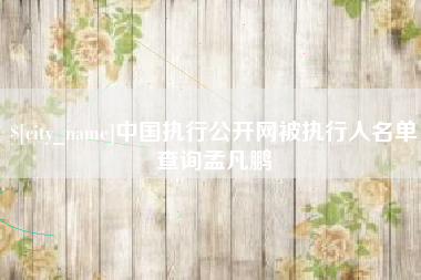江山中国执行公开网被执行人名单查询孟凡鹏