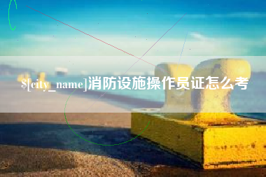 江山消防设施操作员证怎么考
