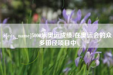 江山5000米奥运成绩-在奥运会的众多田径项目中