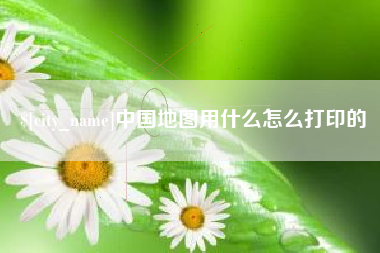 江山中国地图用什么怎么打印的