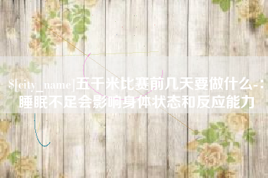 江山五千米比赛前几天要做什么-：睡眠不足会影响身体状态和反应能力