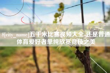 江山五千米比赛视频大全-还是普通体育爱好者单纯欣赏竞技之美