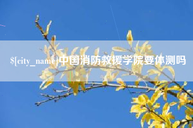 江山中国消防救援学院要体测吗