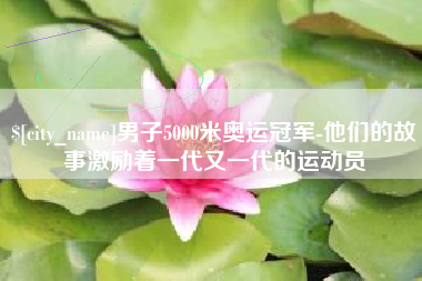 江山男子5000米奥运冠军-他们的故事激励着一代又一代的运动员