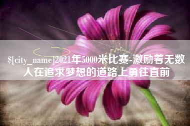江山2021年5000米比赛-激励着无数人在追求梦想的道路上勇往直前