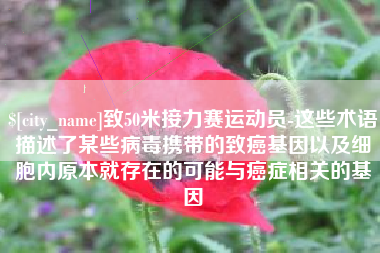 江山致50米接力赛运动员-这些术语描述了某些病毒携带的致癌基因以及细胞内原本就存在的可能与癌症相关的基因
