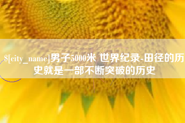 江山男子5000米 世界纪录-田径的历史就是一部不断突破的历史
