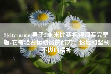 江山男子5000米比赛视频观看完整版-它考验着运动员的耐力、速度和坚韧不拔的精神