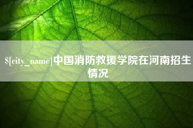 江山中国消防救援学院在河南招生情况