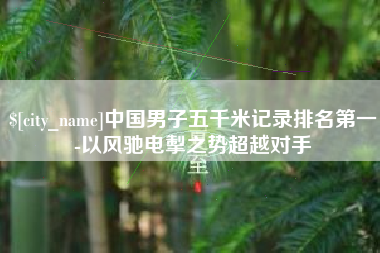 江山中国男子五千米记录排名第一-以风驰电掣之势超越对手