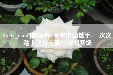 江山奥运会5000米中国选手-一次次踏上这片充满挑战的赛场