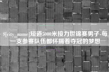江山短道5000米接力世锦赛男子-每一支参赛队伍都怀揣着夺冠的梦想