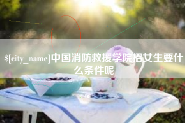 江山中国消防救援学院招女生要什么条件呢