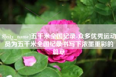 江山五千米全国纪录-众多优秀运动员为五千米全国纪录书写下浓墨重彩的篇章