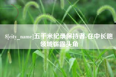江山五千米纪录保持者-在中长跑领域崭露头角