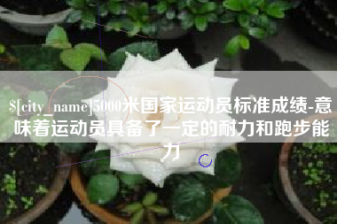江山5000米国家运动员标准成绩-意味着运动员具备了一定的耐力和跑步能力