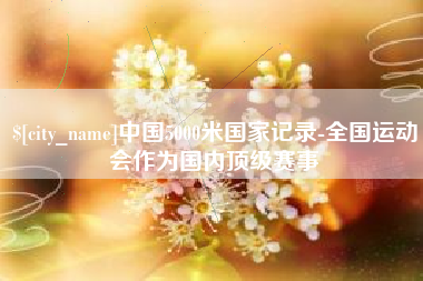 江山中国5000米国家记录-全国运动会作为国内顶级赛事