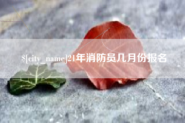 江山21年消防员几月份报名