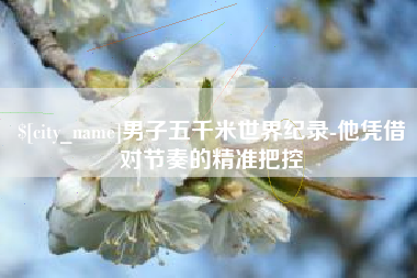 江山男子五千米世界纪录-他凭借对节奏的精准把控