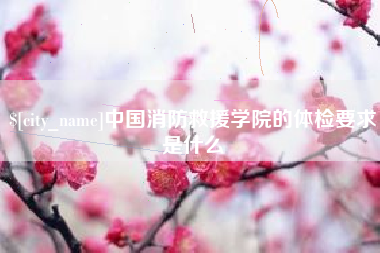 江山中国消防救援学院的体检要求是什么