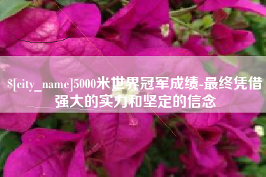 江山5000米世界冠军成绩-最终凭借强大的实力和坚定的信念