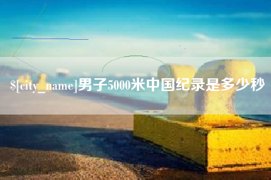 江山男子5000米中国纪录是多少秒