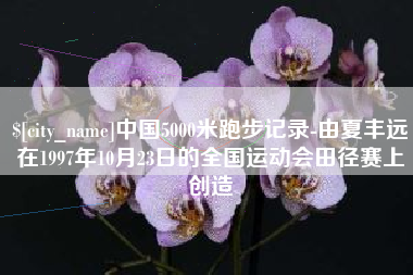 江山中国5000米跑步记录-由夏丰远在1997年10月23日的全国运动会田径赛上创造