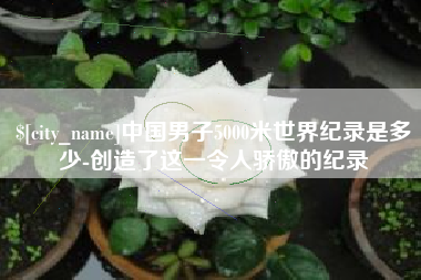 江山中国男子5000米世界纪录是多少-创造了这一令人骄傲的纪录
