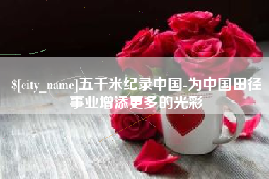 江山五千米纪录中国-为中国田径事业增添更多的光彩
