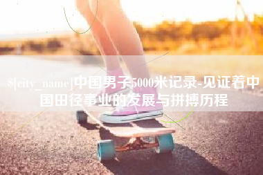 江山中国男子5000米记录-见证着中国田径事业的发展与拼搏历程