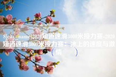 江山2020短道速滑3000米接力赛-2020短道速滑3000米接力赛：冰上的速度与激情